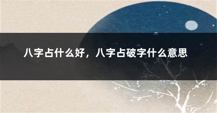 八字占什么好，八字占破字什么意思