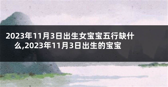 2023年11月3日出生女宝宝五行缺什么,2023年11月3日出生的宝宝