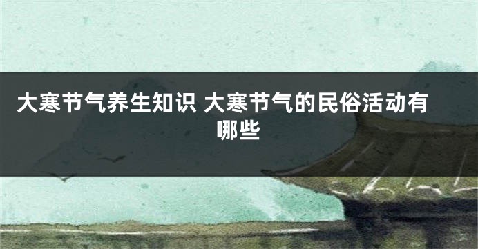 大寒节气养生知识 大寒节气的民俗活动有哪些