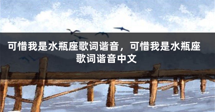 可惜我是水瓶座歌词谐音，可惜我是水瓶座歌词谐音中文