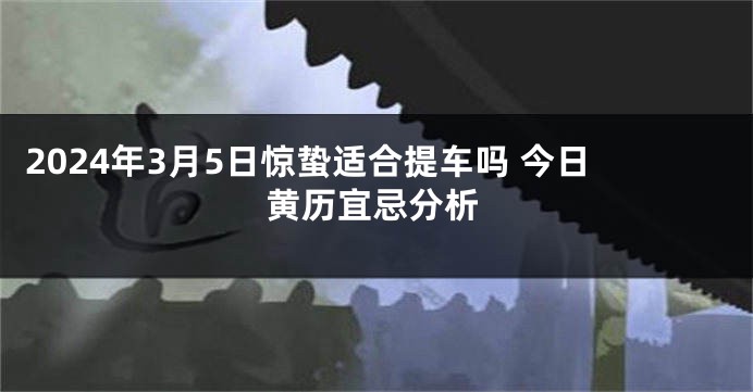 2024年3月5日惊蛰适合提车吗 今日黄历宜忌分析