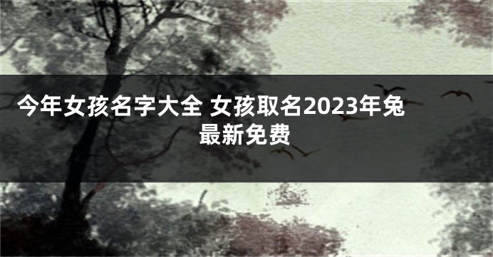 今年女孩名字大全 女孩取名2023年兔最新免费