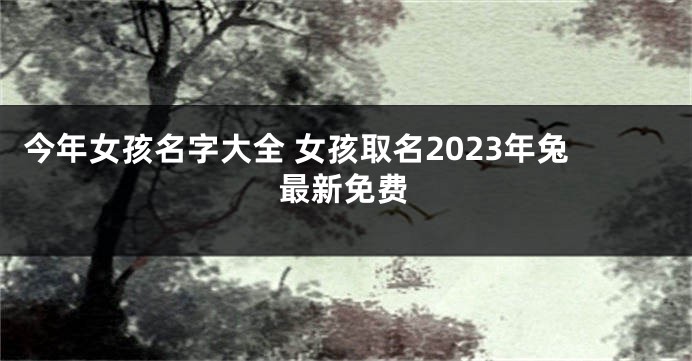 今年女孩名字大全 女孩取名2023年兔最新免费