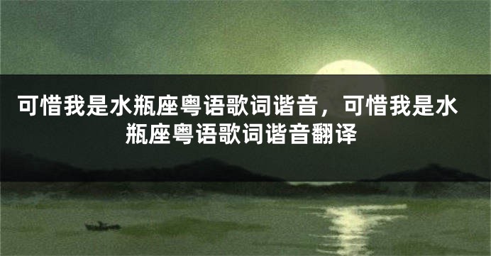 可惜我是水瓶座粤语歌词谐音，可惜我是水瓶座粤语歌词谐音翻译