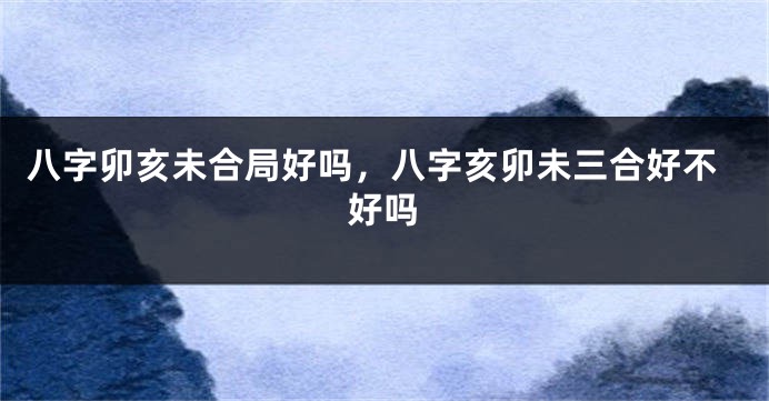 八字卯亥未合局好吗，八字亥卯未三合好不好吗