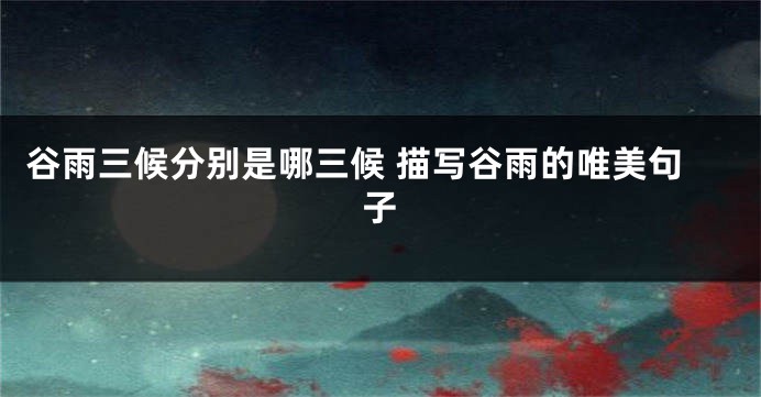 谷雨三候分别是哪三候 描写谷雨的唯美句子