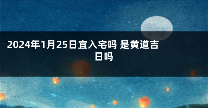 2024年1月25日宜入宅吗 是黄道吉日吗