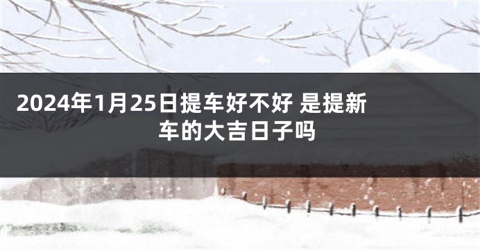 2024年1月25日提车好不好 是提新车的大吉日子吗