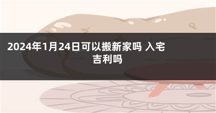 2024年1月24日可以搬新家吗 入宅吉利吗