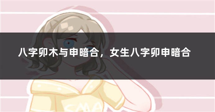 八字卯木与申暗合，女生八字卯申暗合