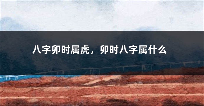 八字卯时属虎，卯时八字属什么