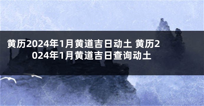 黄历2024年1月黄道吉日动土 黄历2024年1月黄道吉日查询动土